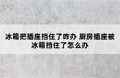 冰箱把插座挡住了咋办 厨房插座被冰箱挡住了怎么办